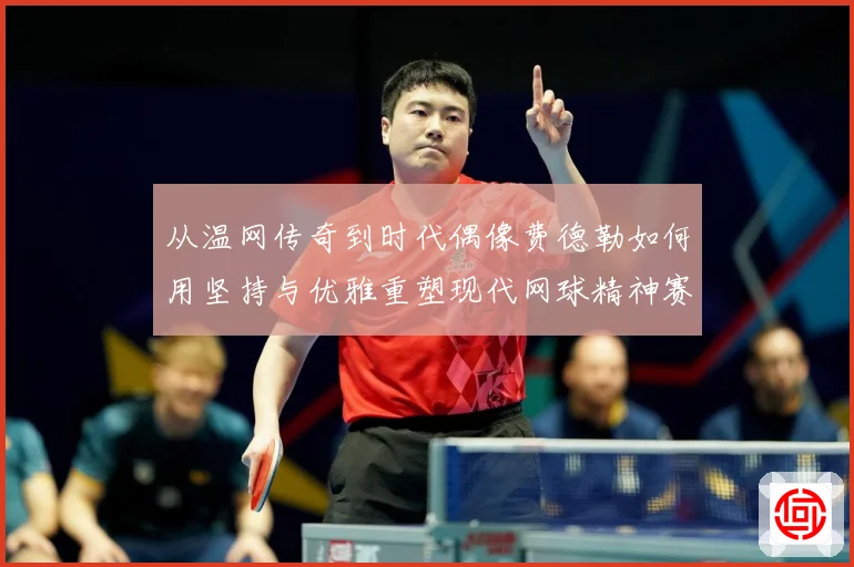 从温网传奇到时代偶像费德勒如何用坚持与优雅重塑现代网球精神赛场观察：最新赛事动态与深度分析