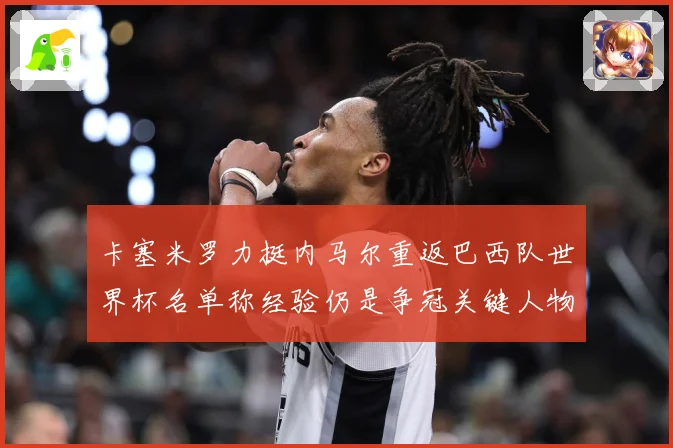 卡塞米罗力挺内马尔重返巴西队世界杯名单称经验仍是争冠关键人物战术观察：最新赛事动态与深度分析