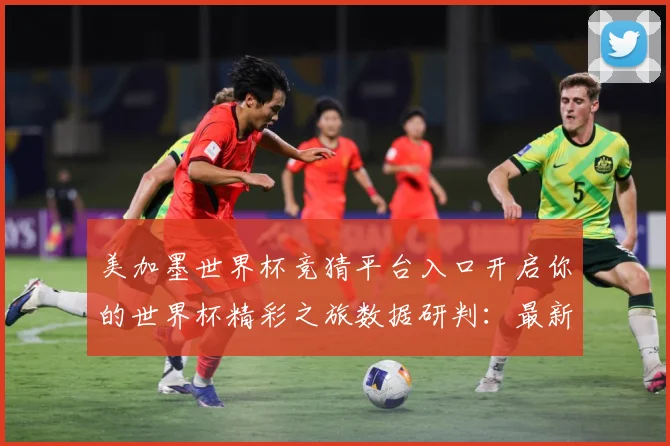 美加墨世界杯竞猜平台入口开启你的世界杯精彩之旅数据研判：最新赛事动态与深度分析