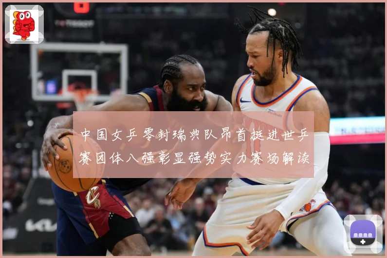 中国女乒零封瑞典队昂首挺进世乒赛团体八强彰显强势实力赛场解读：最新赛事动态与深度分析