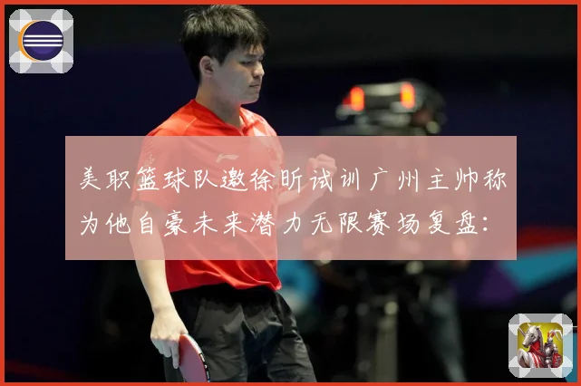美职篮球队邀徐昕试训广州主帅称为他自豪未来潜力无限赛场复盘：最新赛事动态与深度分析