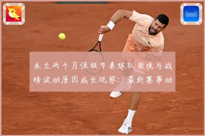 米兰两个月保级节奏球队困境与战绩波动原因成长观察：最新赛事动态与深度分析