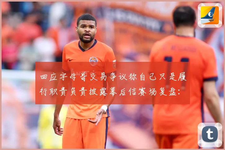回应字母哥交易争议称自己只是履行职责负责披露幕后信赛场复盘：最新赛事动态与深度分析