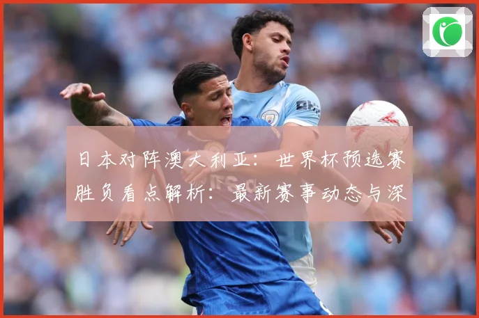 日本对阵澳大利亚：世界杯预选赛胜负看点解析：最新赛事动态与深度分析