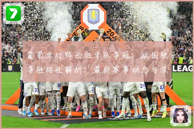 葡萄牙对阵西班牙队争冠：欧国联争胜路径解析：最新赛事动态与深度分析
