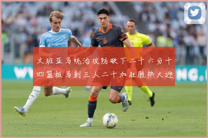 文班亚马统治攻防砍下二十六分十四篮板马刺三人二十加狂胜热火迎赛场复盘：最新赛事动态与深度分析