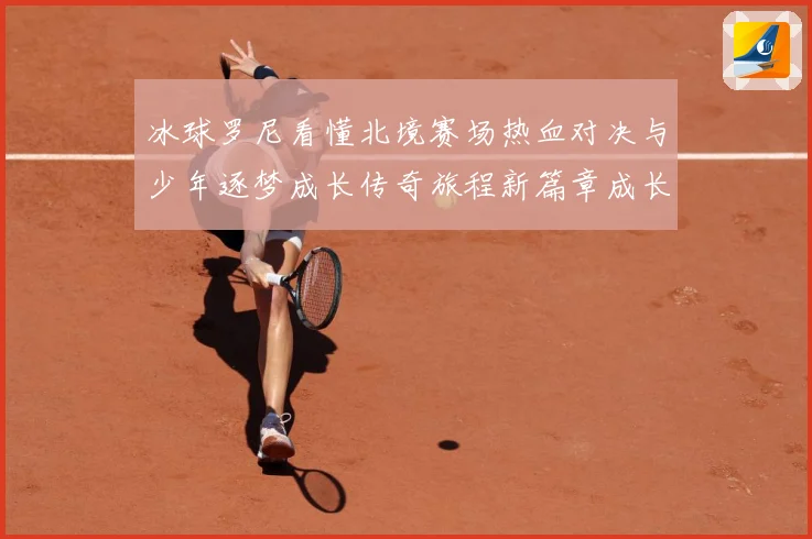 冰球罗尼看懂北境赛场热血对决与少年逐梦成长传奇旅程新篇章成长观察：最新赛事动态与深度分析