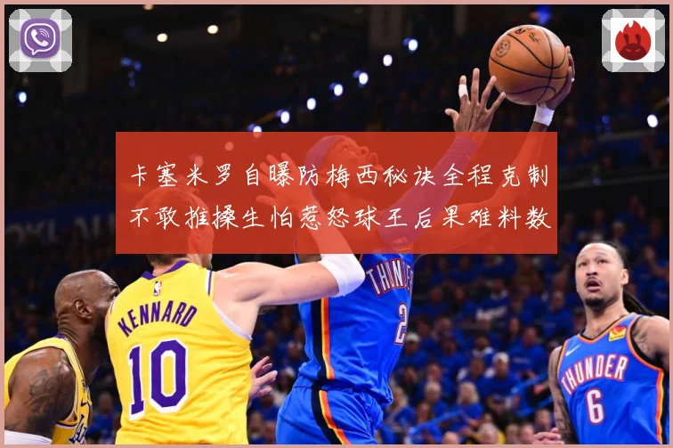 卡塞米罗自曝防梅西秘诀全程克制不敢推搡生怕惹怒球王后果难料数据研判：最新赛事动态与深度分析