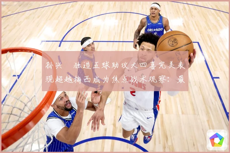 孙兴慜独造五球助攻大四喜完美表现超越梅西成为焦点战术观察：最新赛事动态与深度分析