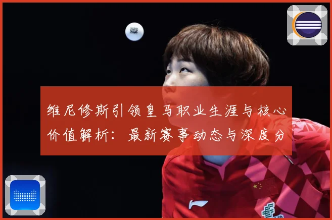 维尼修斯引领皇马职业生涯与核心价值解析：最新赛事动态与深度分析