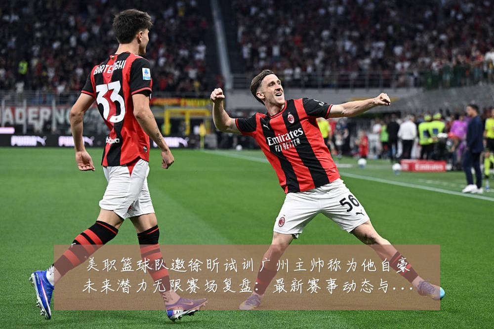 美职篮球队邀徐昕试训广州主帅称为他自豪未来潜力无限赛场复盘：最新赛事动态与深度分析