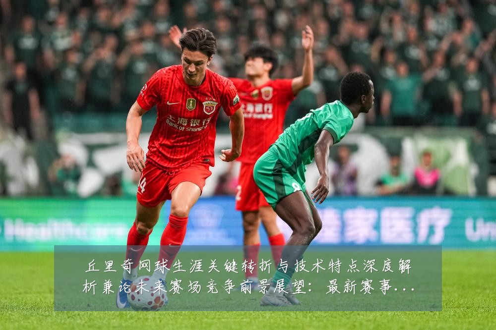 丘里奇网球生涯关键转折与技术特点深度解析兼论未来赛场竞争前景展望:最新赛事动态与深度分析