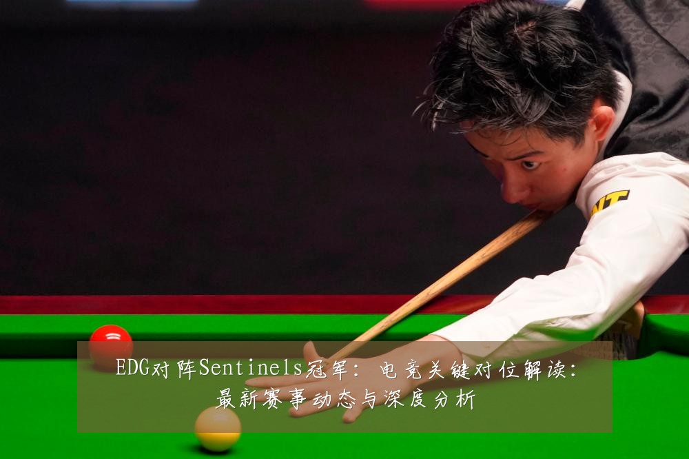 EDG对阵Sentinels冠军:电竞关键对位解读:最新赛事动态与深度分析