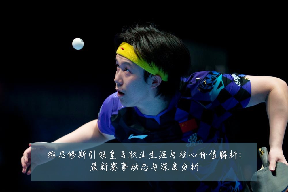 维尼修斯引领皇马职业生涯与核心价值解析:最新赛事动态与深度分析