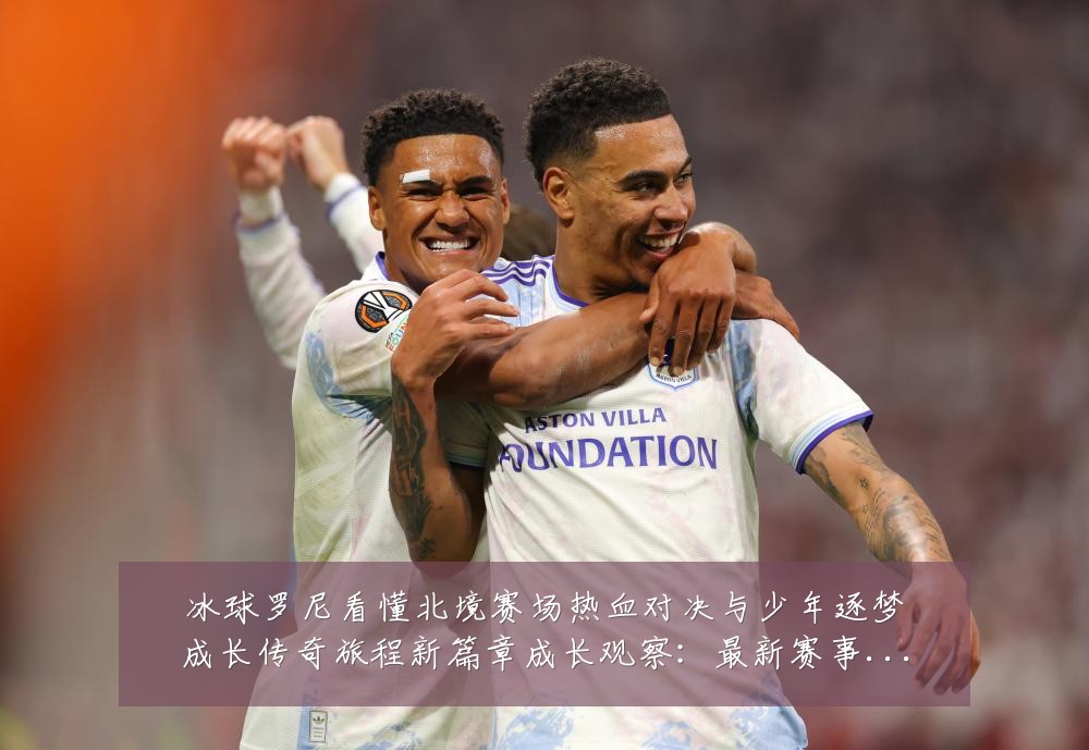 冰球罗尼看懂北境赛场热血对决与少年逐梦成长传奇旅程新篇章成长观察:最新赛事动态与深度分析