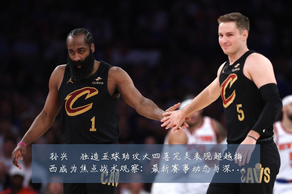 孙兴慜独造五球助攻大四喜完美表现超越梅西成为焦点战术观察：最新赛事动态与深度分析