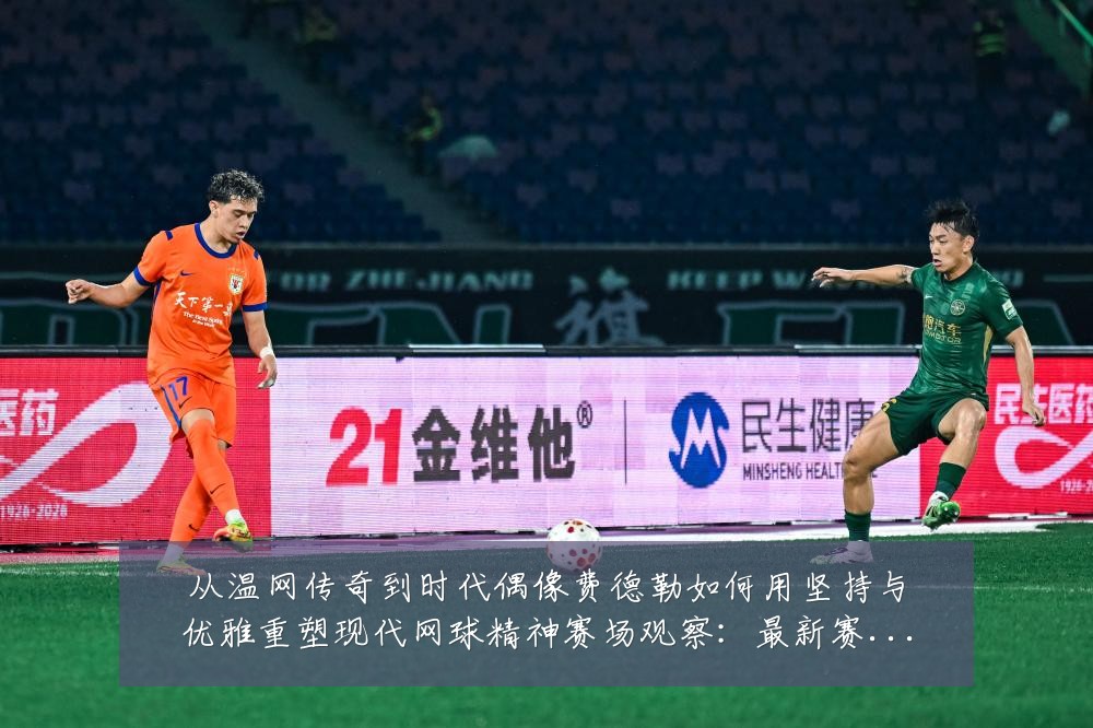 从温网传奇到时代偶像费德勒如何用坚持与优雅重塑现代网球精神赛场观察：最新赛事动态与深度分析