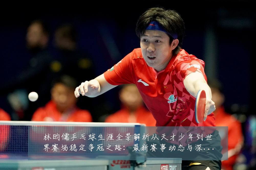 林昀儒乒乓球生涯全景解析从天才少年到世界赛场稳定争冠之路：最新赛事动态与深度分析