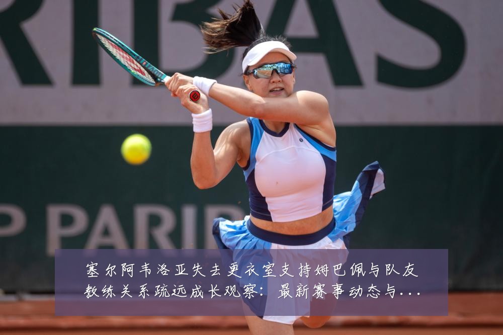 塞尔阿韦洛亚失去更衣室支持姆巴佩与队友教练关系疏远成长观察:最新赛事动态与深度分析