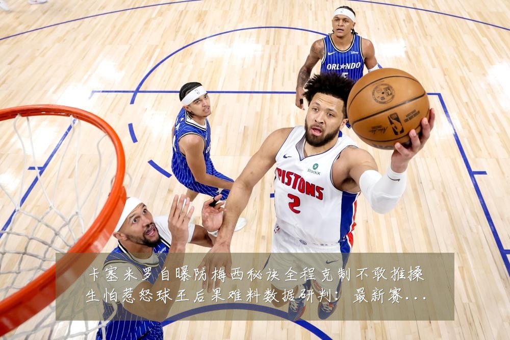 卡塞米罗自曝防梅西秘诀全程克制不敢推搡生怕惹怒球王后果难料数据研判:最新赛事动态与深度分析