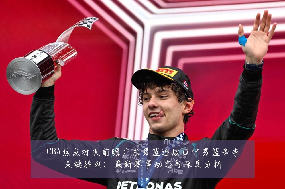CBA焦点对决前瞻广东男篮迎战辽宁男篮争夺关键胜利:最新赛事动态与深度分析
