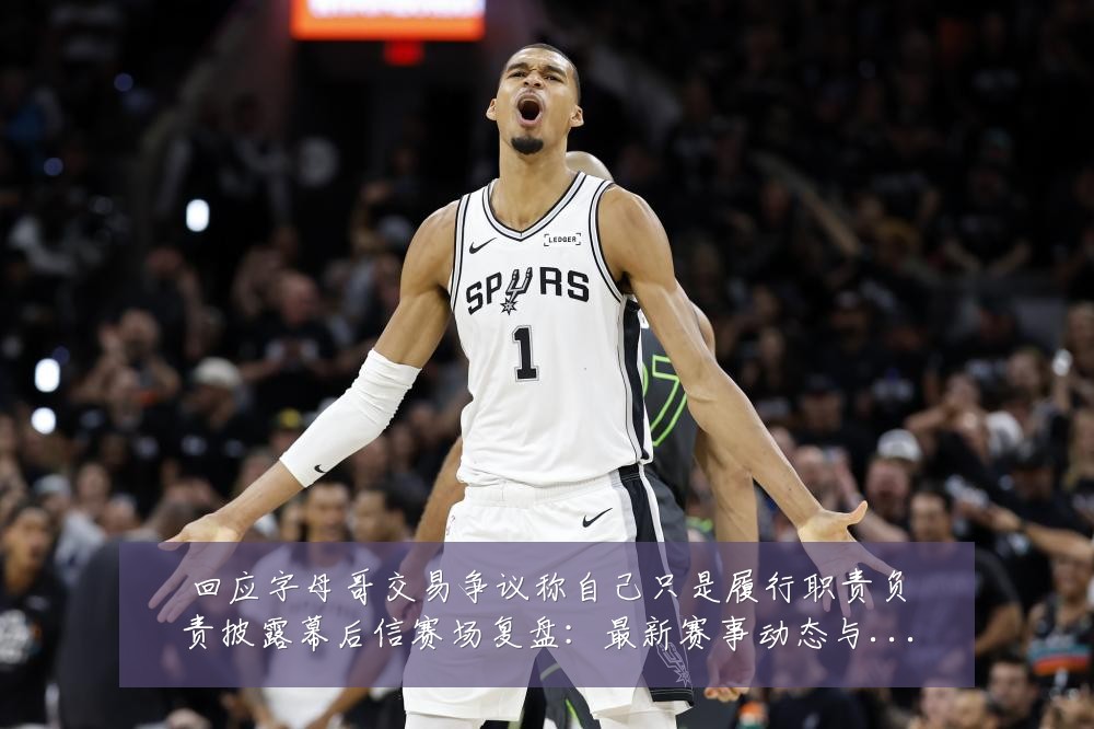 回应字母哥交易争议称自己只是履行职责负责披露幕后信赛场复盘：最新赛事动态与深度分析