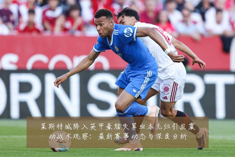 莱斯特城降入英甲豪赌失算血本无归引发震动战术观察：最新赛事动态与深度分析