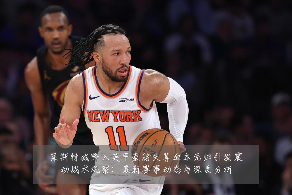 莱斯特城降入英甲豪赌失算血本无归引发震动战术观察：最新赛事动态与深度分析